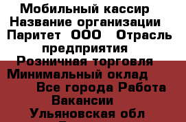 Мобильный кассир › Название организации ­ Паритет, ООО › Отрасль предприятия ­ Розничная торговля › Минимальный оклад ­ 30 000 - Все города Работа » Вакансии   . Ульяновская обл.,Барыш г.